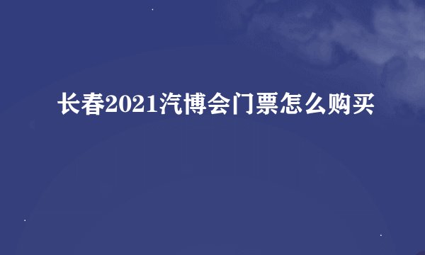 长春2021汽博会门票怎么购买