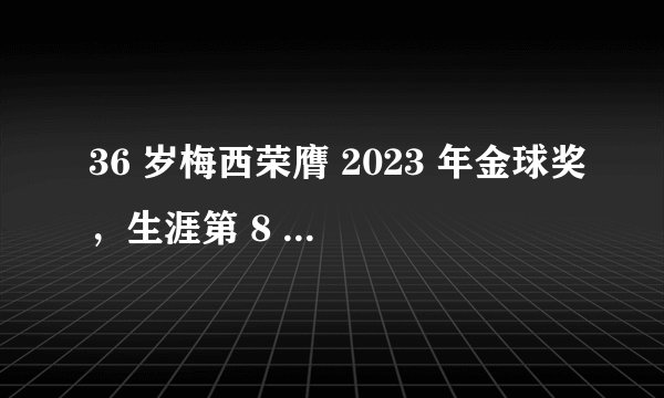 36 岁梅西荣膺 2023 年金球奖，生涯第 8 次获奖刷新纪录，如何评价这一成就？