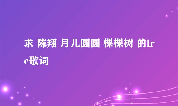 求 陈翔 月儿圆圆 棵棵树 的lrc歌词