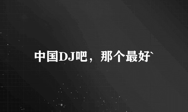 中国DJ吧，那个最好`