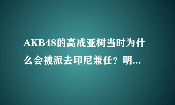 AKB48的高成亚树当时为什么会被派去印尼兼任？明明当时人气排位都不错呀？2014年为什么又解除兼
