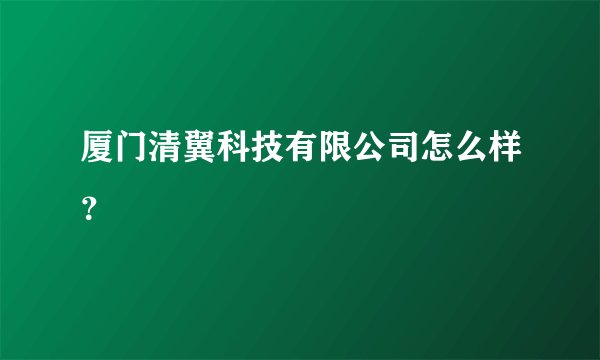 厦门清翼科技有限公司怎么样？