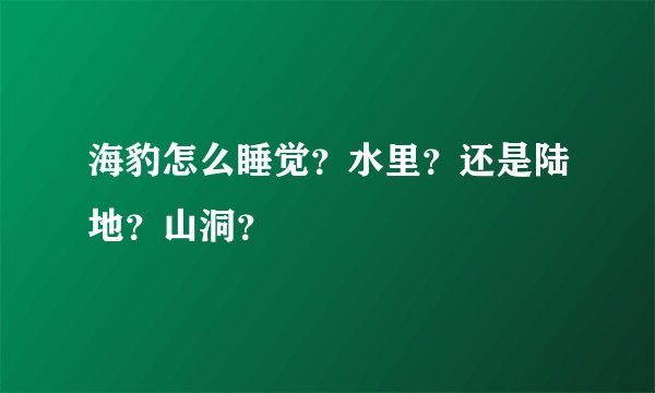 海豹怎么睡觉？水里？还是陆地？山洞？