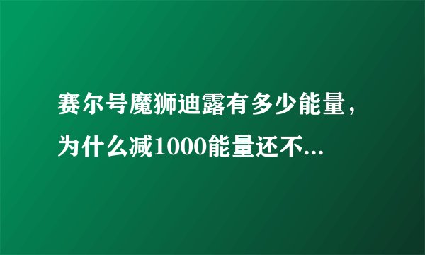 赛尔号魔狮迪露有多少能量，为什么减1000能量还不到一大半，为什么比他级高的阿克西亚才能打败他