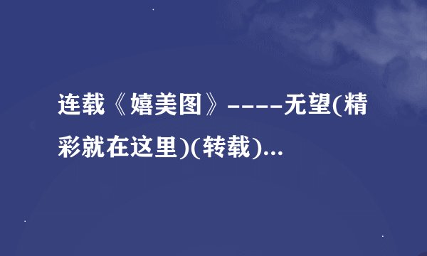 连载《嬉美图》----无望(精彩就在这里)(转载)电子书txt全集下载