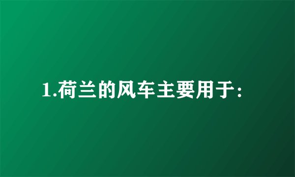 1.荷兰的风车主要用于：