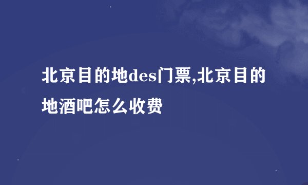 北京目的地des门票,北京目的地酒吧怎么收费