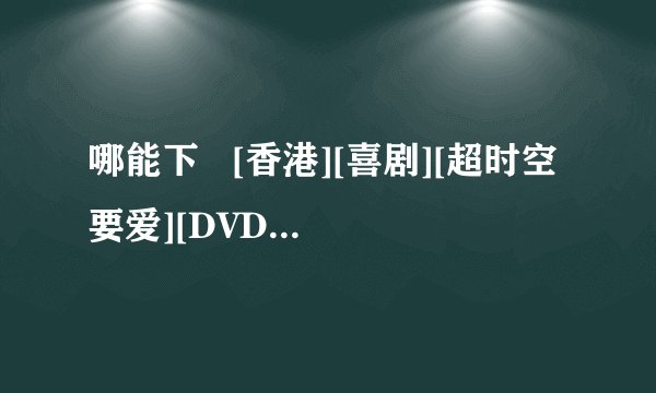 哪能下   [香港][喜剧][超时空要爱][DVD-RMVB/455MB][粤语中字]？？