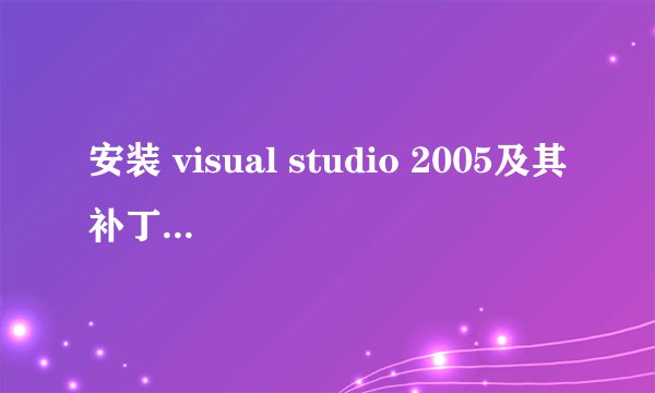 安装 visual studio 2005及其补丁包:vs 2005 sp1