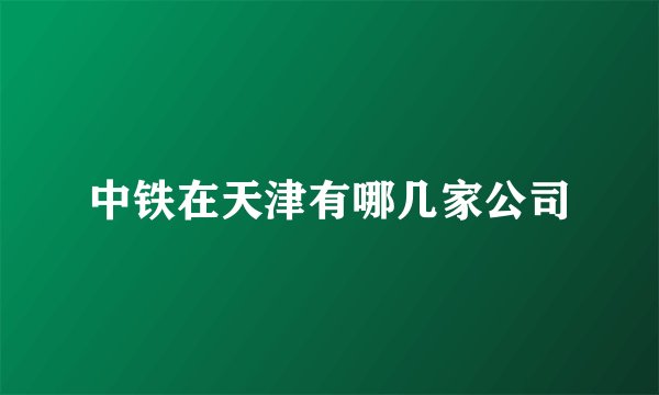中铁在天津有哪几家公司