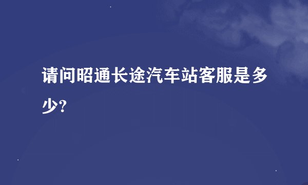 请问昭通长途汽车站客服是多少?