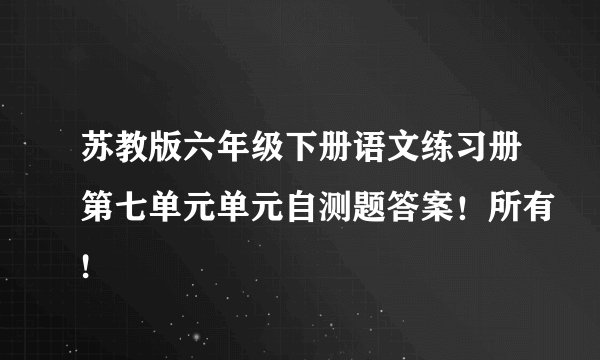 苏教版六年级下册语文练习册第七单元单元自测题答案！所有!