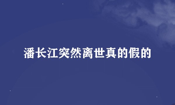 潘长江突然离世真的假的