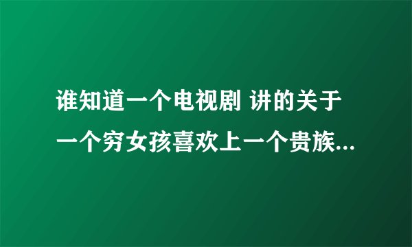 谁知道一个电视剧 讲的关于一个穷女孩喜欢上一个贵族王子。。好像是叫《。。。。。。的初恋》