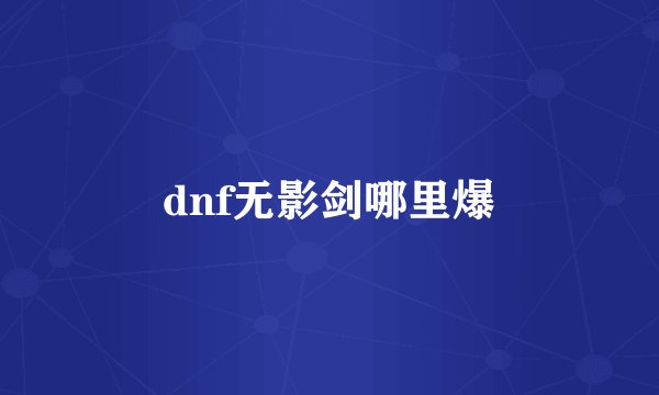dnf无影剑哪里爆