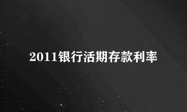 2011银行活期存款利率