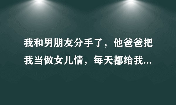 我和男朋友分手了，他爸爸把我当做女儿情，每天都给我打电话，是什么原因？他爸爸是帮我把他儿子复和吗？