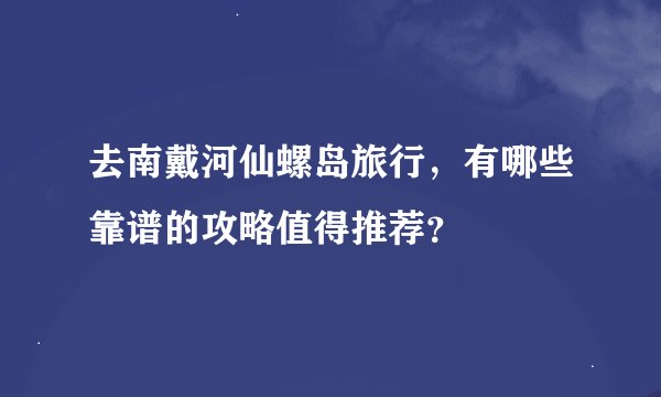 去南戴河仙螺岛旅行，有哪些靠谱的攻略值得推荐？