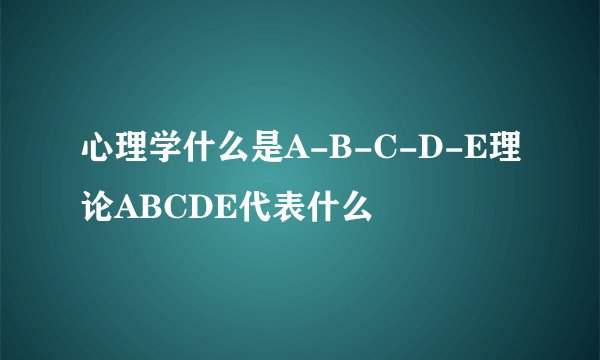 心理学什么是A-B-C-D-E理论ABCDE代表什么