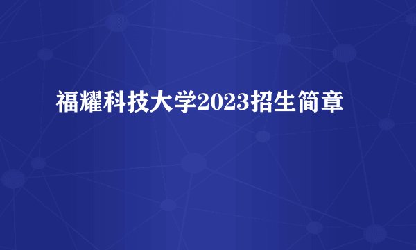 福耀科技大学2023招生简章