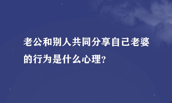 老公和别人共同分享自己老婆的行为是什么心理？