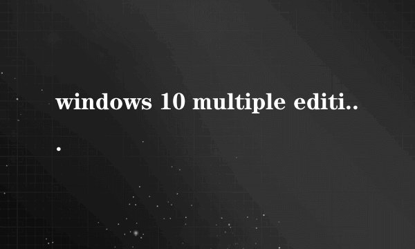 windows 10 multiple editions包括哪些版本？
