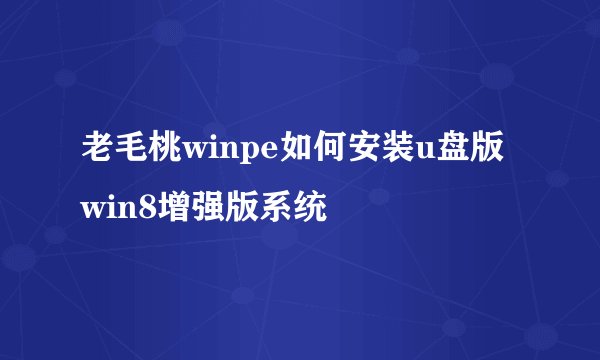 老毛桃winpe如何安装u盘版win8增强版系统