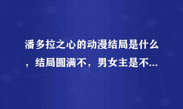 潘多拉之心的动漫结局是什么，结局圆满不，男女主是不是在一起
