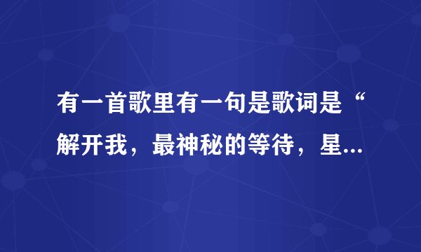 有一首歌里有一句是歌词是“解开我，最神秘的等待，星星照亮夜的光彩”是什么歌？谁唱的？急