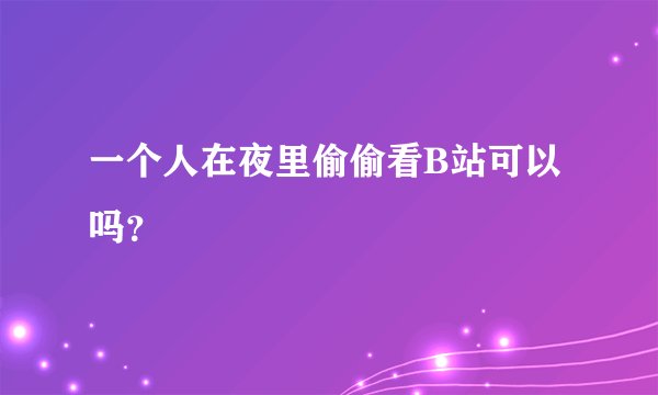 一个人在夜里偷偷看B站可以吗？