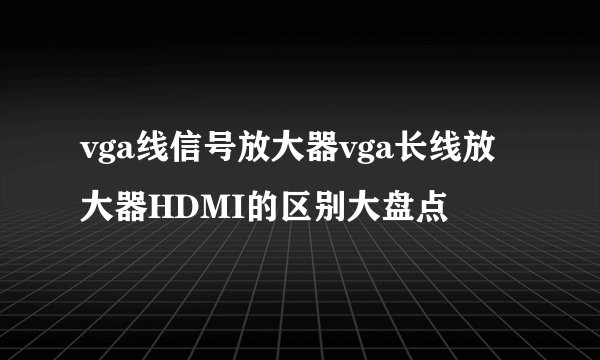 vga线信号放大器vga长线放大器HDMI的区别大盘点