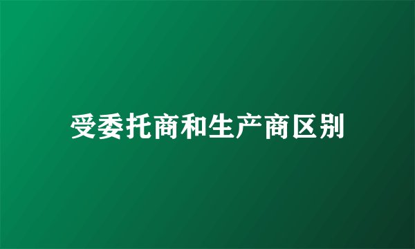 受委托商和生产商区别