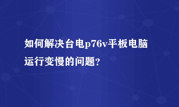 如何解决台电p76v平板电脑运行变慢的问题？