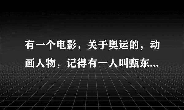 有一个电影，关于奥运的，动画人物，记得有一人叫甄东，还有一个外国女记者，还有个叫南瓜，希望有人知道
