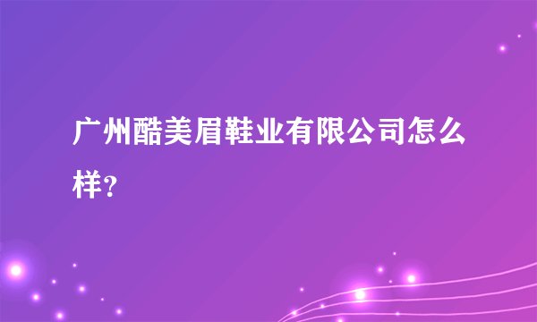 广州酷美眉鞋业有限公司怎么样？