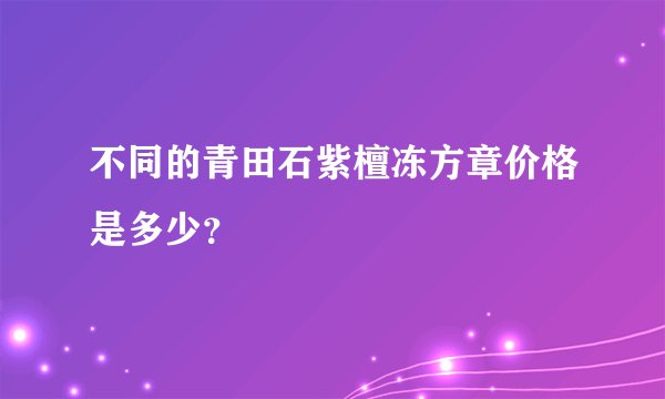 不同的青田石紫檀冻方章价格是多少？