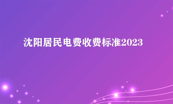 沈阳居民电费收费标准2023
