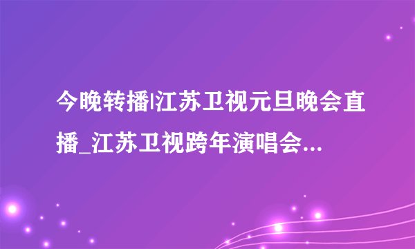 今晚转播|江苏卫视元旦晚会直播_江苏卫视跨年演唱会2010-2011直播视频