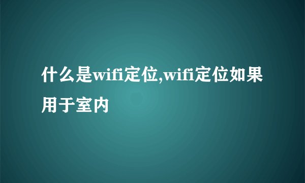 什么是wifi定位,wifi定位如果用于室内