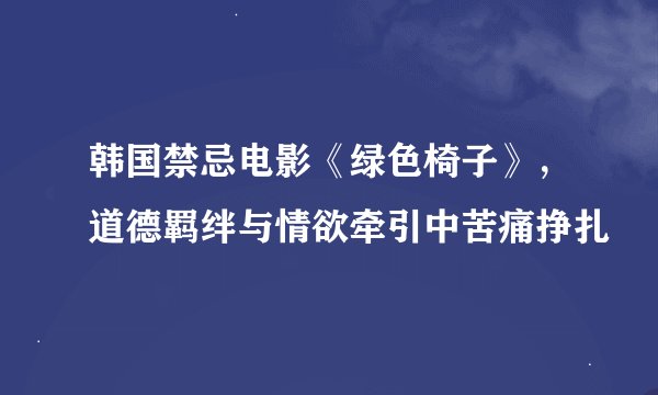 韩国禁忌电影《绿色椅子》，道德羁绊与情欲牵引中苦痛挣扎