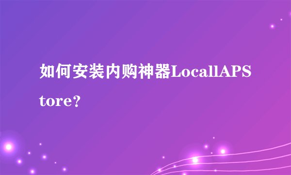 如何安装内购神器LocallAPStore？