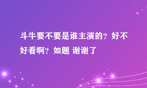 斗牛要不要是谁主演的？好不好看啊？如题 谢谢了