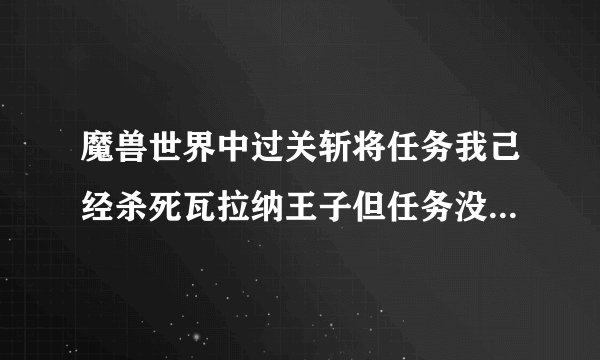 魔兽世界中过关斩将任务我己经杀死瓦拉纳王子但任务没显示完成谁知道给祥细描述一下谢谢