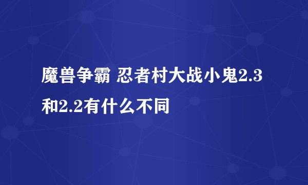 魔兽争霸 忍者村大战小鬼2.3和2.2有什么不同