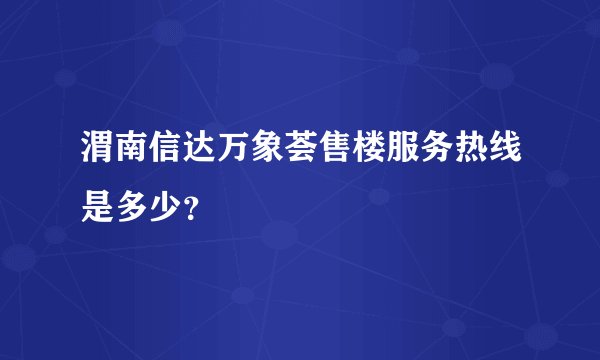 渭南信达万象荟售楼服务热线是多少？