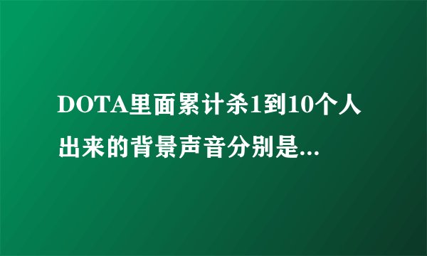 DOTA里面累计杀1到10个人出来的背景声音分别是什么啊？