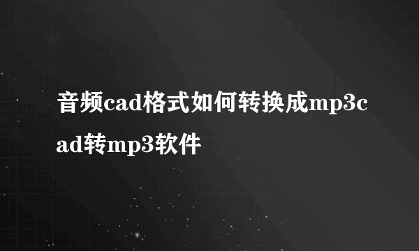 音频cad格式如何转换成mp3cad转mp3软件