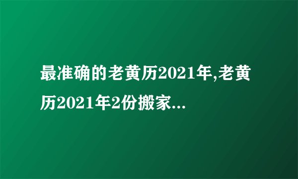 最准确的老黄历2021年,老黄历2021年2份搬家入宅黄道吉日?
