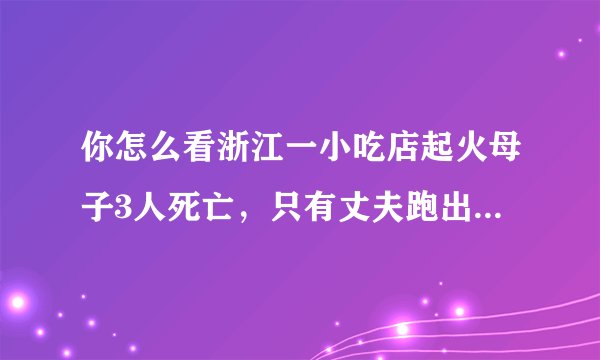 你怎么看浙江一小吃店起火母子3人死亡，只有丈夫跑出来了这件事？