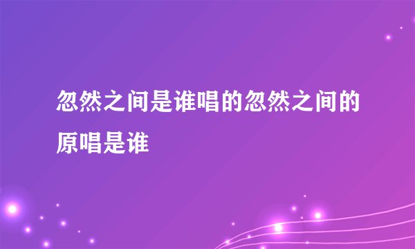忽然之间是谁唱的忽然之间的原唱是谁